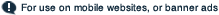 For use on mobile websites, or banner ads